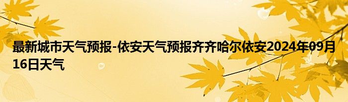 最新城市天气预报-依安天气预报齐齐哈尔依安2024年09月16日天气