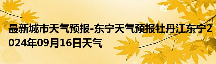 最新城市天气预报-东宁天气预报牡丹江东宁2024年09月16日天气