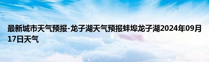 最新城市天气预报-龙子湖天气预报蚌埠龙子湖2024年09月17日天气