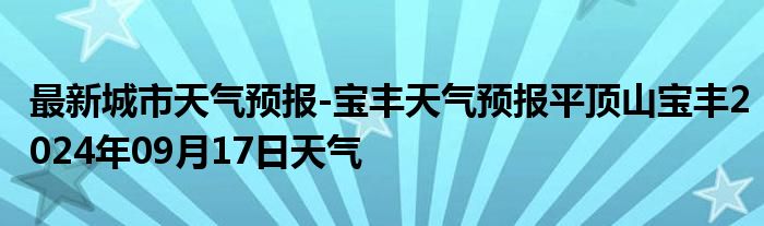 最新城市天气预报-宝丰天气预报平顶山宝丰2024年09月17日天气