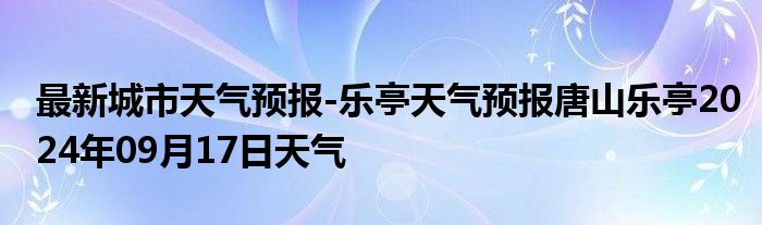 最新城市天气预报-乐亭天气预报唐山乐亭2024年09月17日天气