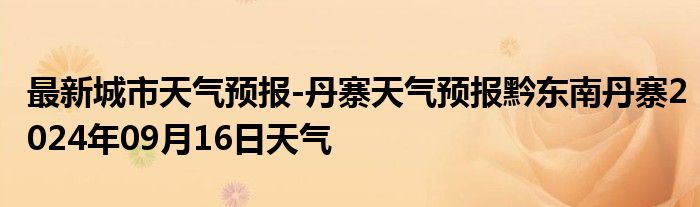 最新城市天气预报-丹寨天气预报黔东南丹寨2024年09月16日天气