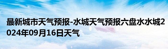 最新城市天气预报-水城天气预报六盘水水城2024年09月16日天气