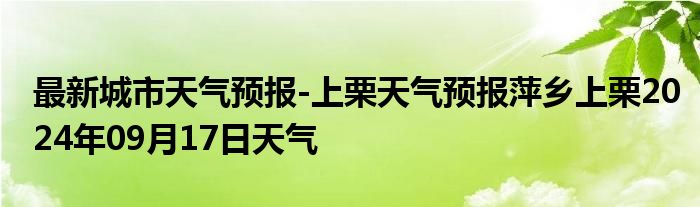 最新城市天气预报-上栗天气预报萍乡上栗2024年09月17日天气