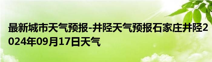 最新城市天气预报-井陉天气预报石家庄井陉2024年09月17日天气