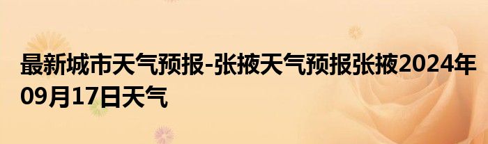 最新城市天气预报-张掖天气预报张掖2024年09月17日天气