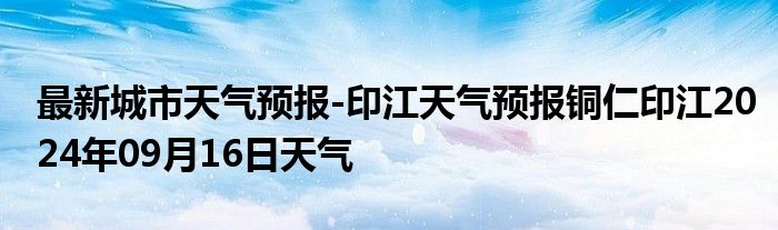 最新城市天气预报-印江天气预报铜仁印江2024年09月16日天气