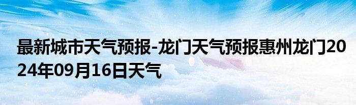 最新城市天气预报-龙门天气预报惠州龙门2024年09月16日天气