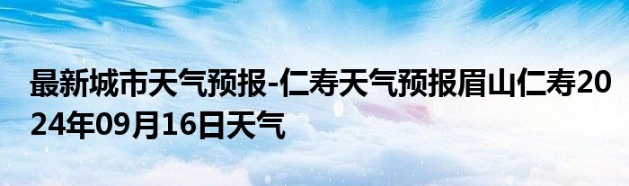 最新城市天气预报-仁寿天气预报眉山仁寿2024年09月16日天气