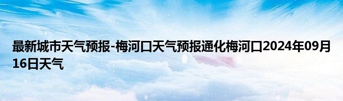 最新城市天气预报-梅河口天气预报通化梅河口2024年09月16日天气