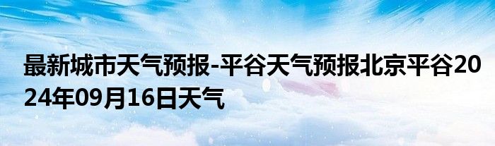 最新城市天气预报-平谷天气预报北京平谷2024年09月16日天气