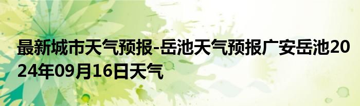 最新城市天气预报-岳池天气预报广安岳池2024年09月16日天气