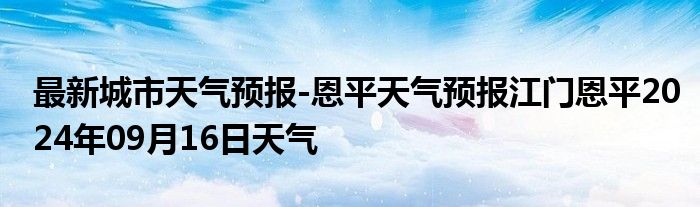 最新城市天气预报-恩平天气预报江门恩平2024年09月16日天气