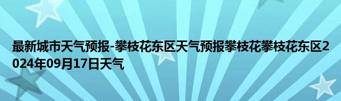 最新城市天气预报-攀枝花东区天气预报攀枝花攀枝花东区2024年09月17日天气