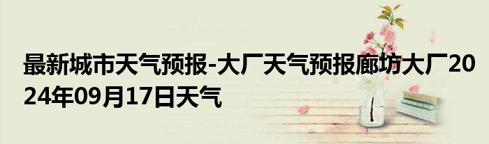 最新城市天气预报-大厂天气预报廊坊大厂2024年09月17日天气