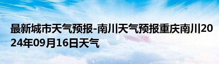 最新城市天气预报-南川天气预报重庆南川2024年09月16日天气