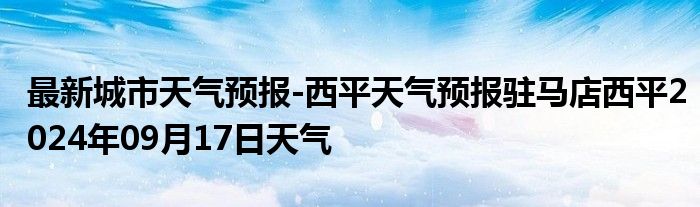 最新城市天气预报-西平天气预报驻马店西平2024年09月17日天气