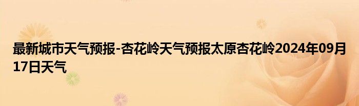 最新城市天气预报-杏花岭天气预报太原杏花岭2024年09月17日天气