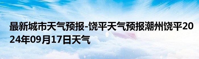 最新城市天气预报-饶平天气预报潮州饶平2024年09月17日天气