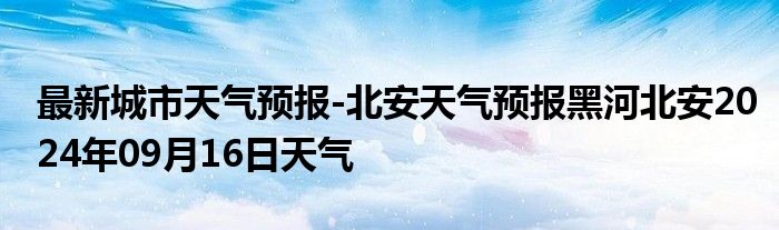 最新城市天气预报-北安天气预报黑河北安2024年09月16日天气