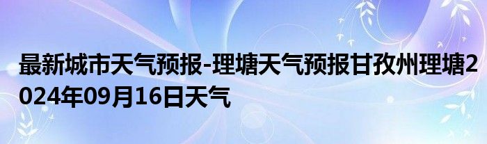 最新城市天气预报-理塘天气预报甘孜州理塘2024年09月16日天气