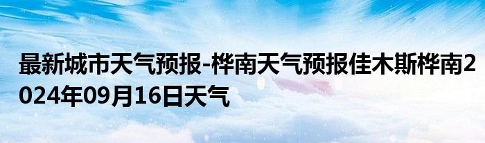 最新城市天气预报-桦南天气预报佳木斯桦南2024年09月16日天气