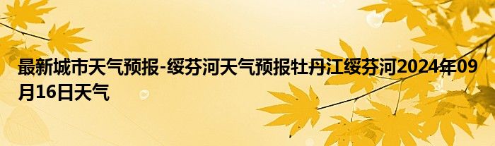 最新城市天气预报-绥芬河天气预报牡丹江绥芬河2024年09月16日天气