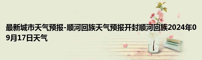 最新城市天气预报-顺河回族天气预报开封顺河回族2024年09月17日天气