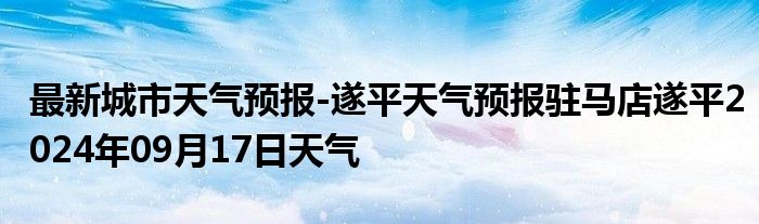 最新城市天气预报-遂平天气预报驻马店遂平2024年09月17日天气