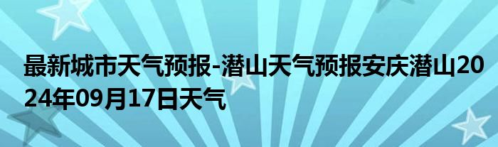 最新城市天气预报-潜山天气预报安庆潜山2024年09月17日天气