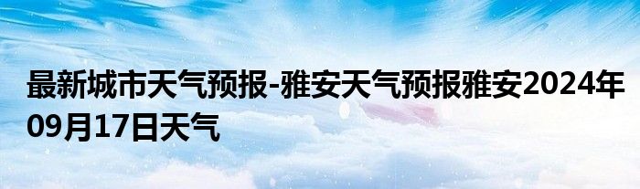 最新城市天气预报-雅安天气预报雅安2024年09月17日天气