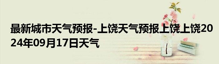 最新城市天气预报-上饶天气预报上饶上饶2024年09月17日天气