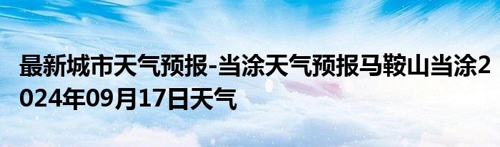 最新城市天气预报-当涂天气预报马鞍山当涂2024年09月17日天气