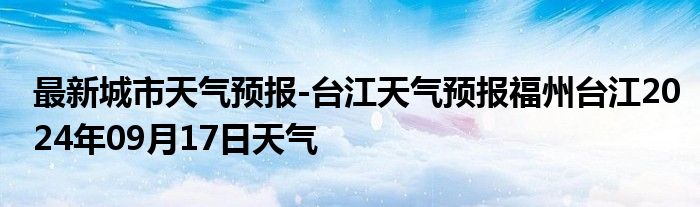 最新城市天气预报-台江天气预报福州台江2024年09月17日天气