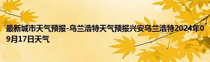 最新城市天气预报-乌兰浩特天气预报兴安乌兰浩特2024年09月17日天气