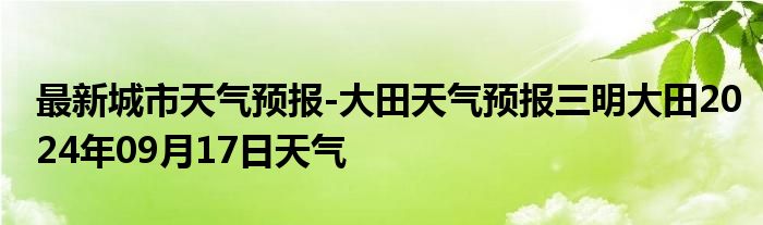 最新城市天气预报-大田天气预报三明大田2024年09月17日天气