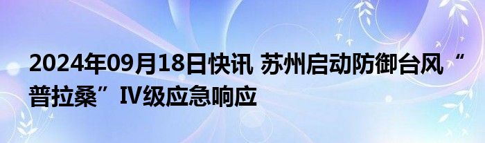 2024年09月18日快讯 苏州启动防御台风“普拉桑”Ⅳ级应急响应