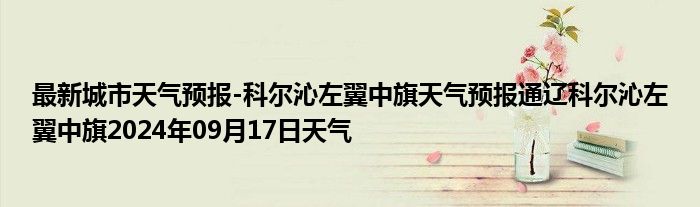 最新城市天气预报-科尔沁左翼中旗天气预报通辽科尔沁左翼中旗2024年09月17日天气