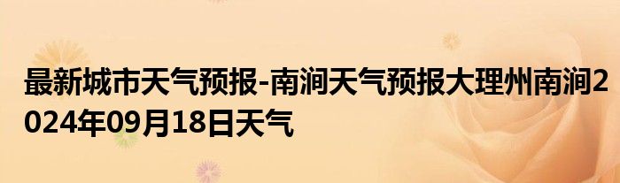 最新城市天气预报-南涧天气预报大理州南涧2024年09月18日天气