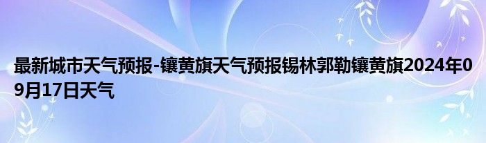 最新城市天气预报-镶黄旗天气预报锡林郭勒镶黄旗2024年09月17日天气