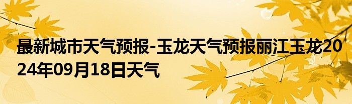 最新城市天气预报-玉龙天气预报丽江玉龙2024年09月18日天气