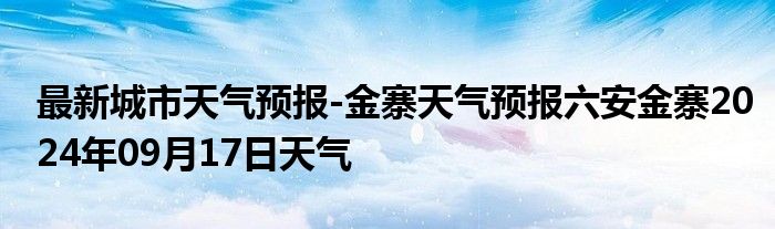 最新城市天气预报-金寨天气预报六安金寨2024年09月17日天气