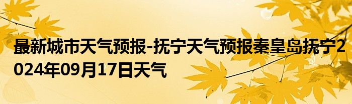 最新城市天气预报-抚宁天气预报秦皇岛抚宁2024年09月17日天气