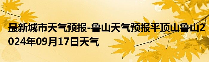 最新城市天气预报-鲁山天气预报平顶山鲁山2024年09月17日天气