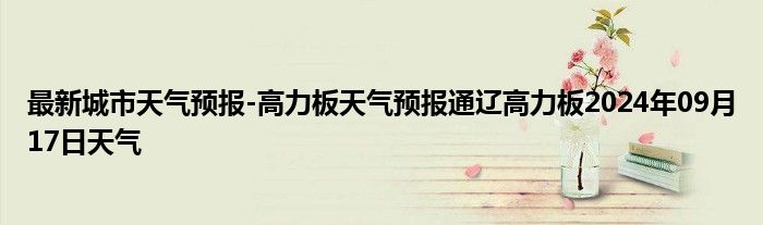 最新城市天气预报-高力板天气预报通辽高力板2024年09月17日天气