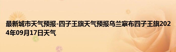 最新城市天气预报-四子王旗天气预报乌兰察布四子王旗2024年09月17日天气