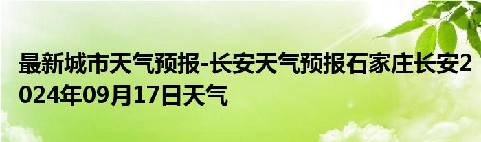 最新城市天气预报-长安天气预报石家庄长安2024年09月17日天气