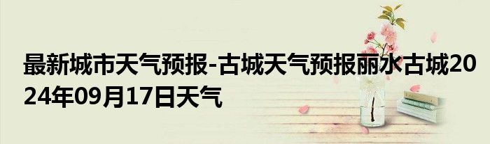 最新城市天气预报-古城天气预报丽水古城2024年09月17日天气