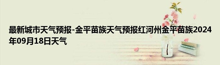 最新城市天气预报-金平苗族天气预报红河州金平苗族2024年09月18日天气