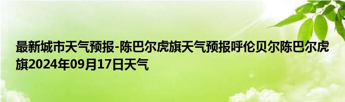 最新城市天气预报-陈巴尔虎旗天气预报呼伦贝尔陈巴尔虎旗2024年09月17日天气